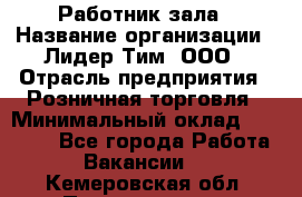 Работник зала › Название организации ­ Лидер Тим, ООО › Отрасль предприятия ­ Розничная торговля › Минимальный оклад ­ 25 000 - Все города Работа » Вакансии   . Кемеровская обл.,Прокопьевск г.